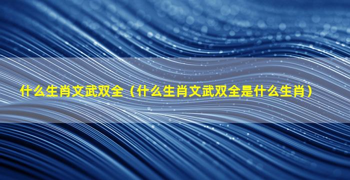 什么生肖文武双全（什么生肖文武双全是什么生肖）