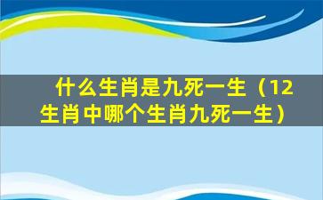 什么生肖是九死一生（12生肖中哪个生肖九死一生）