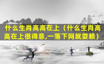 什么生肖高高在上（什么生肖高高在上很得意,一落下网就耍赖）