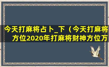 今天打麻将占卜_下（今天打麻将方位2020年打麻将财神方位万年历）