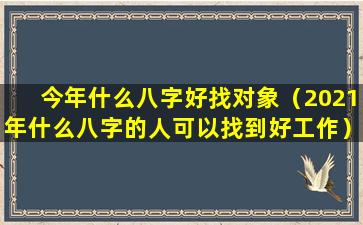 今年什么八字好找对象（2021年什么八字的人可以找到好工作）