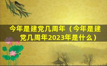 今年是建党几周年（今年是建党几周年2023年是什么）