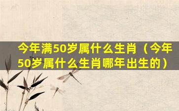 今年满50岁属什么生肖（今年50岁属什么生肖哪年出生的）