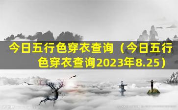 今日五行色穿衣查询（今日五行色穿衣查询2023年8.25）