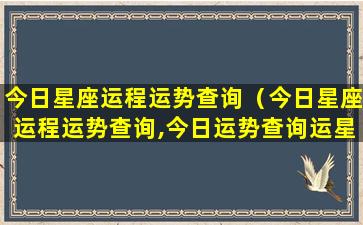 今日星座运程运势查询（今日星座运程运势查询,今日运势查询运星座屋）