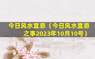 今日风水宜忌（今日风水宜忌之事2023年10月10号）