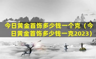 今日黄金首饰多少钱一个克（今日黄金首饰多少钱一克2023）