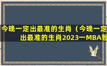 今晚一定出最准的生肖（今晚一定出最准的生肖2023一MBA智库百度）