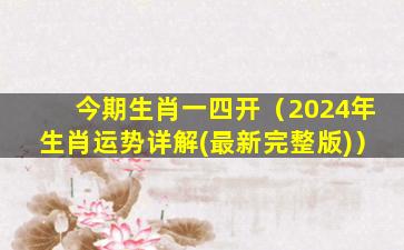 今期生肖一四开（2024年生肖运势详解(最新完整版)）