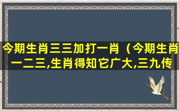 今期生肖三三加打一肖（今期生肖一二三,生肖得知它广大,三九传统相聚来）