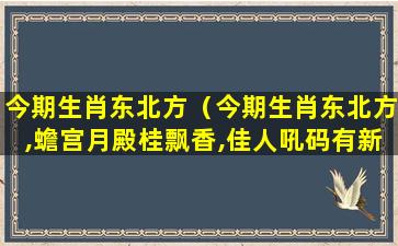 今期生肖东北方（今期生肖东北方,蟾宫月殿桂飘香,佳人吼码有新招）