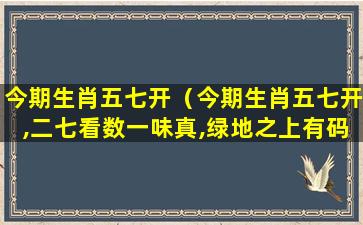 今期生肖五七开（今期生肖五七开,二七看数一味真,绿地之上有码开）