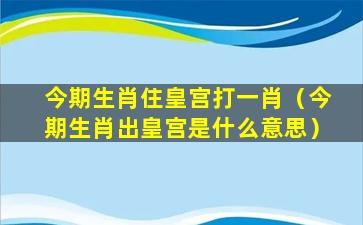 今期生肖住皇宫打一肖（今期生肖出皇宫是什么意思）