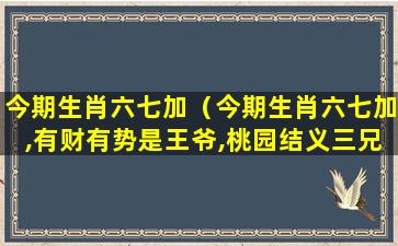 今期生肖六七加（今期生肖六七加,有财有势是王爷,桃园结义三兄弟）