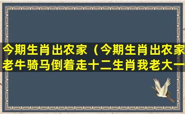 今期生肖出农家（今期生肖出农家老牛骑马倒着走十二生肖我老大一轮红日）