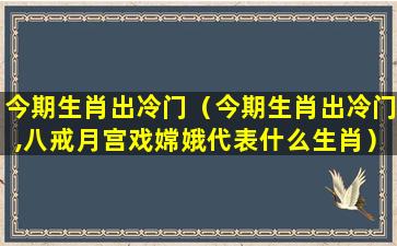 今期生肖出冷门（今期生肖出冷门,八戒月宫戏嫦娥代表什么生肖）