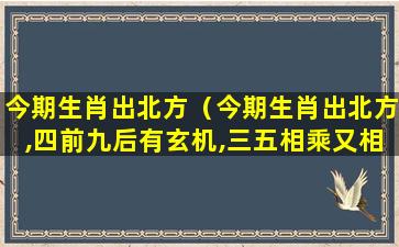 今期生肖出北方（今期生肖出北方,四前九后有玄机,三五相乘又相合解一肖）