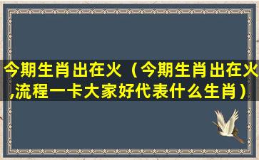 今期生肖出在火（今期生肖出在火,流程一卡大家好代表什么生肖）