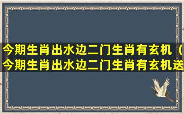 今期生肖出水边二门生肖有玄机（今期生肖出水边二门生肖有玄机送三七合八数是什公生肖）