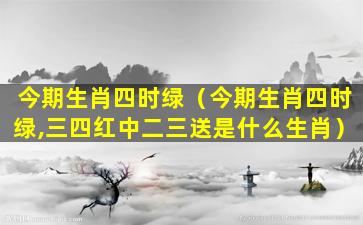 今期生肖四时绿（今期生肖四时绿,三四红中二三送是什么生肖）