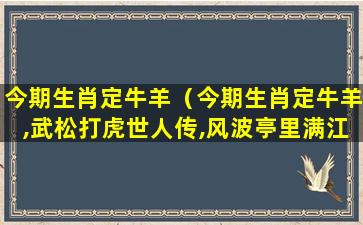 今期生肖定牛羊（今期生肖定牛羊,武松打虎世人传,风波亭里满江红）