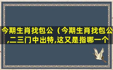 今期生肖找包公（今期生肖找包公,二三门中出特,这又是指哪一个动物呢）