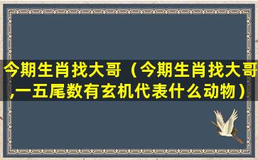 今期生肖找大哥（今期生肖找大哥,一五尾数有玄机代表什么动物）