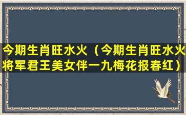 今期生肖旺水火（今期生肖旺水火将军君王美女伴一九梅花报春红）