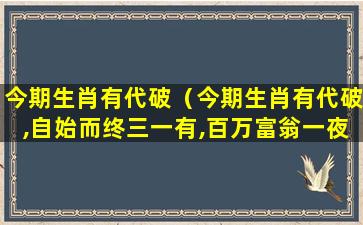 今期生肖有代破（今期生肖有代破,自始而终三一有,百万富翁一夜成）