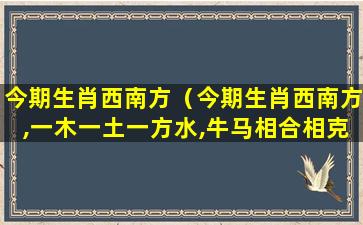 今期生肖西南方（今期生肖西南方,一木一土一方水,牛马相合相克出）