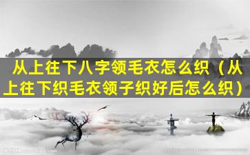 从上往下八字领毛衣怎么织（从上往下织毛衣领子织好后怎么织）