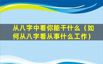 从八字中看你能干什么（如何从八字看从事什么工作）