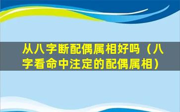 从八字断配偶属相好吗（八字看命中注定的配偶属相）