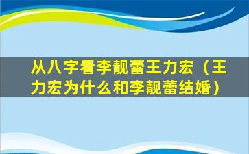 从八字看李靓蕾王力宏（王力宏为什么和李靓蕾结婚）