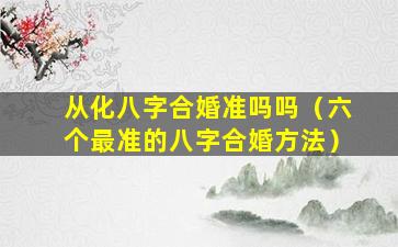 从化八字合婚准吗吗（六个最准的八字合婚方法）