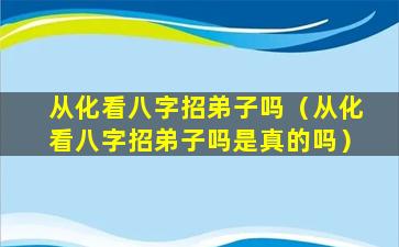 从化看八字招弟子吗（从化看八字招弟子吗是真的吗）