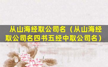 从山海经取公司名（从山海经取公司名四书五经中取公司名）
