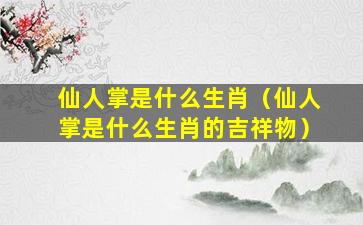 仙人掌是什么生肖（仙人掌是什么生肖的吉祥物）