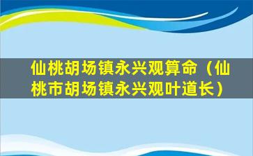 仙桃胡场镇永兴观算命（仙桃市胡场镇永兴观叶道长）