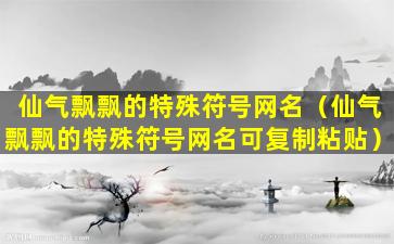 仙气飘飘的特殊符号网名（仙气飘飘的特殊符号网名可复制粘贴）