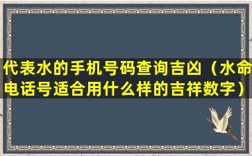 代表水的手机号码查询吉凶（水命电话号适合用什么样的吉祥数字）