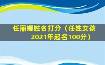 任丽娜姓名打分（任姓女孩2021年起名100分）