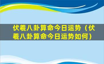 伏羲八卦算命今日运势（伏羲八卦算命今日运势如何）