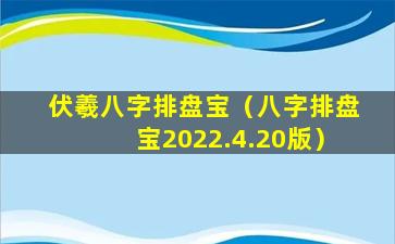 伏羲八字排盘宝（八字排盘宝2022.4.20版）