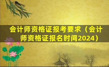 会计师资格证报考要求（会计师资格证报名时间2024）