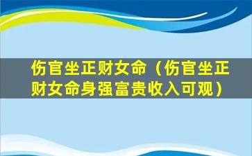 伤官坐正财女命（伤官坐正财女命身强富贵收入可观）