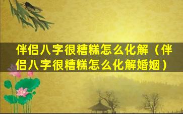 伴侣八字很糟糕怎么化解（伴侣八字很糟糕怎么化解婚姻）