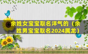 余姓女宝宝取名洋气的（余姓男宝宝取名2024属龙）