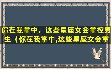 你在我掌中，这些星座女会掌控男生（你在我掌中,这些星座女会掌控男生）