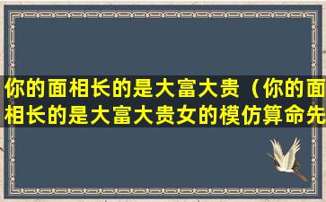 你的面相长的是大富大贵（你的面相长的是大富大贵女的模仿算命先生）